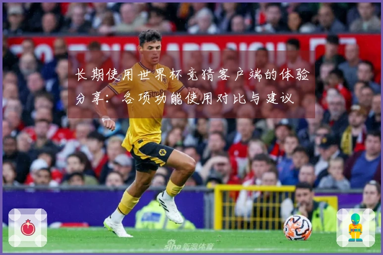 长期使用世界杯竞猜客户端的体验分享：各项功能使用对比与建议