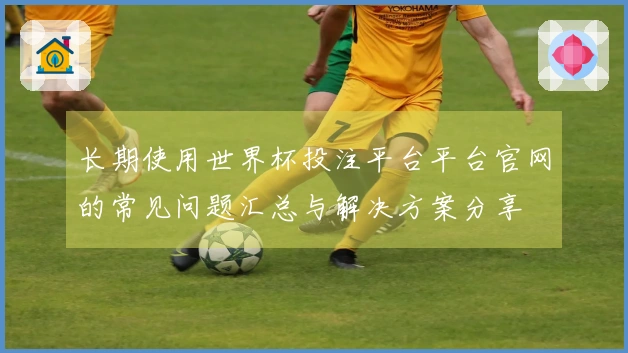 长期使用世界杯投注平台平台官网的常见问题汇总与解决方案分享