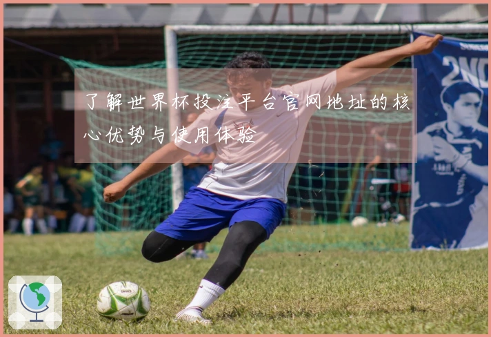 了解世界杯投注平台官网地址的核心优势与使用体验