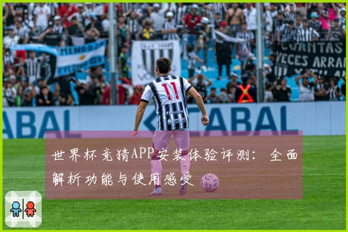 世界杯竞猜APP安装体验评测：全面解析功能与使用感受