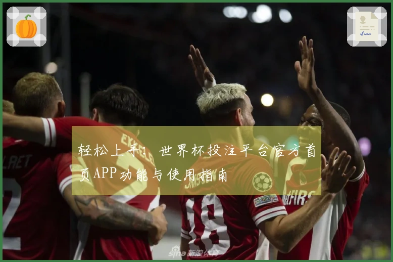 轻松上手：世界杯投注平台官方首页APP功能与使用指南