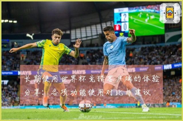 长期使用世界杯竞猜客户端的体验分享：各项功能使用对比与建议