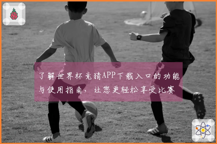 了解世界杯竞猜APP下载入口的功能与使用指南，让您更轻松享受比赛乐趣