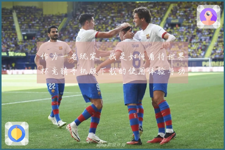 作为一名玩家，我是如何看待世界杯竞猜手机版下载的使用体验与功能探索的
