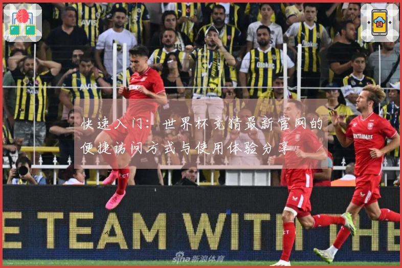 快速入门：世界杯竞猜最新官网的便捷访问方式与使用体验分享