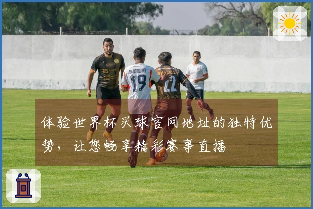 体验世界杯买球官网地址的独特优势，让您畅享精彩赛事直播