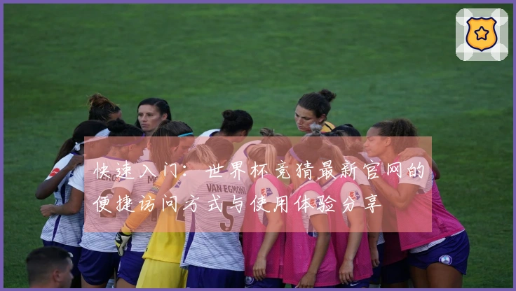 快速入门：世界杯竞猜最新官网的便捷访问方式与使用体验分享
