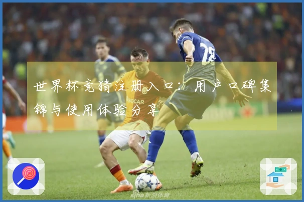 世界杯竞猜注册入口：用户口碑集锦与使用体验分享