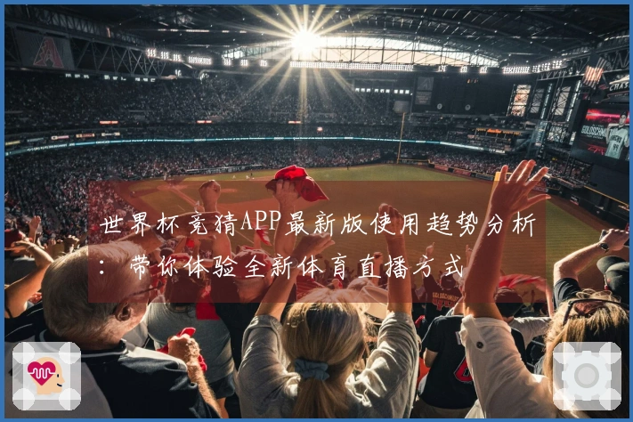 世界杯竞猜APP最新版使用趋势分析:带你体验全新体育直播方式