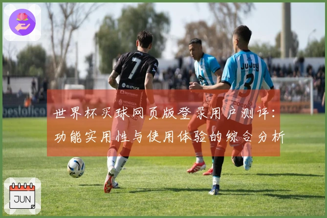 世界杯买球网页版登录用户测评：功能实用性与使用体验的综合分析
