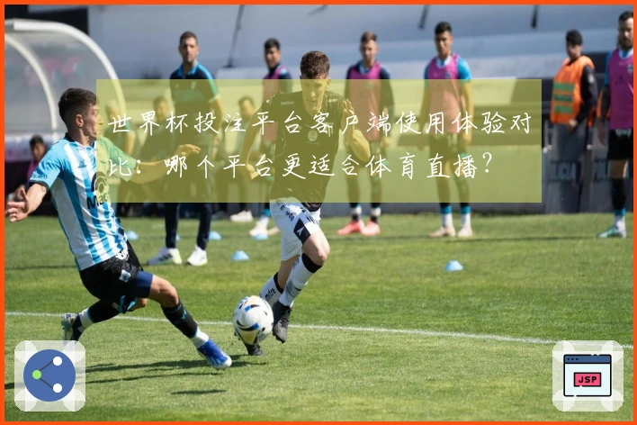世界杯投注平台客户端使用体验对比：哪个平台更适合体育直播？