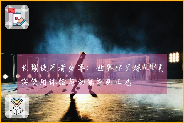 长期使用者分享：世界杯买球APP真实使用体验与功能评测汇总