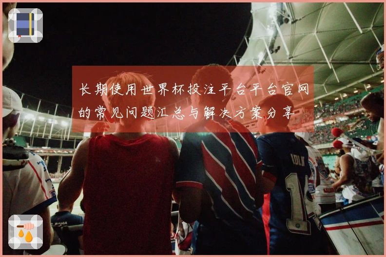 长期使用世界杯投注平台平台官网的常见问题汇总与解决方案分享