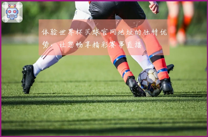 体验世界杯买球官网地址的独特优势，让您畅享精彩赛事直播